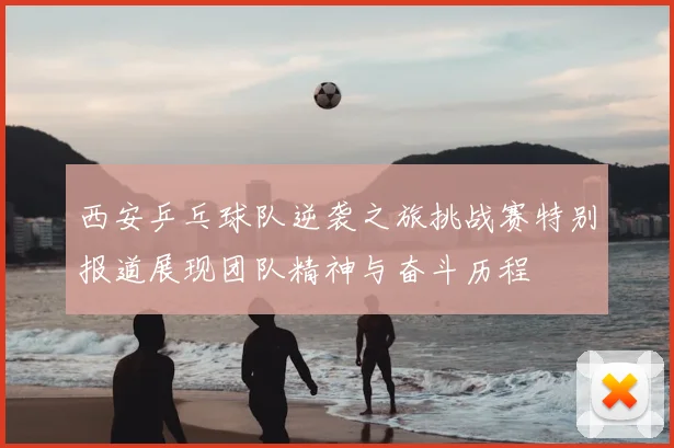 西安乒乓球队逆袭之旅挑战赛特别报道展现团队精神与奋斗历程