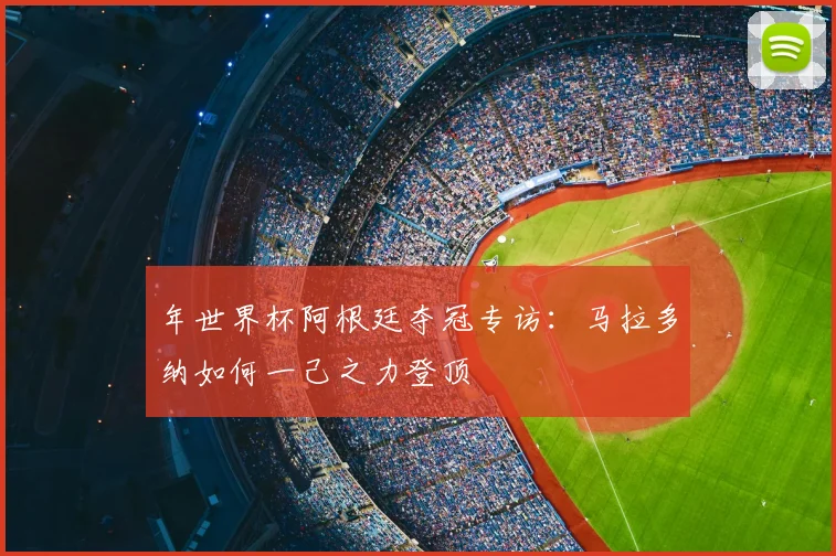 年世界杯阿根廷夺冠专访：马拉多纳如何一己之力登顶