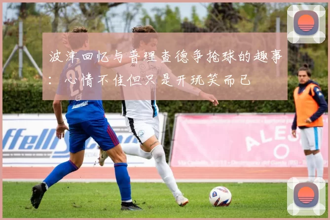 波津回忆与普理查德争抢球的趣事：心情不佳但只是开玩笑而已