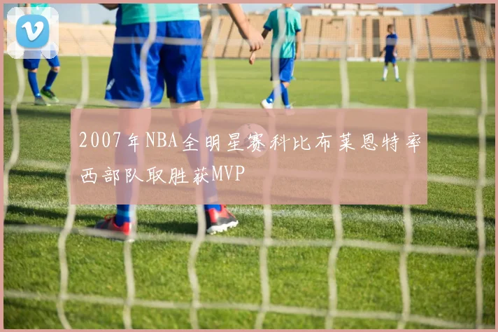 2007年NBA全明星赛科比布莱恩特率西部队取胜获MVP