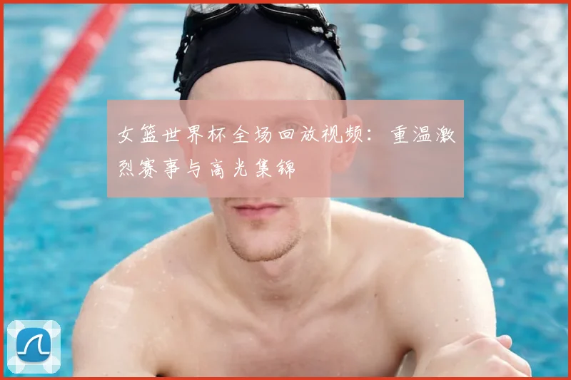 女篮世界杯全场回放视频:重温激烈赛事与高光集锦