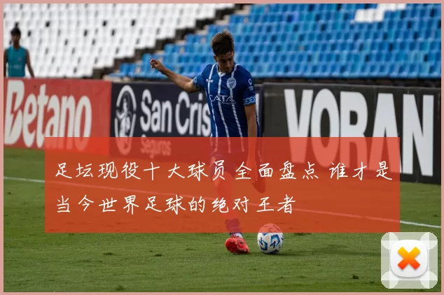 足坛现役十大球员全面盘点 谁才是当今世界足球的绝对王者