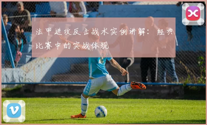 法甲进攻反击战术实例讲解：经典比赛中的实战体现