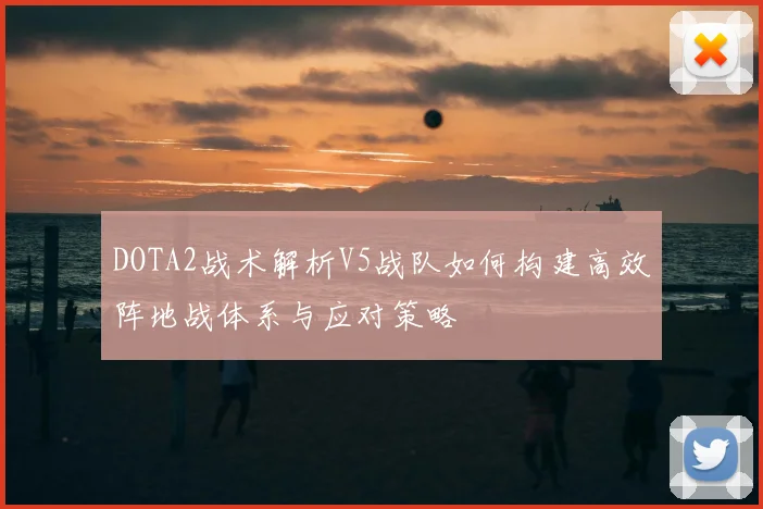 DOTA2战术解析V5战队如何构建高效阵地战体系与应对策略