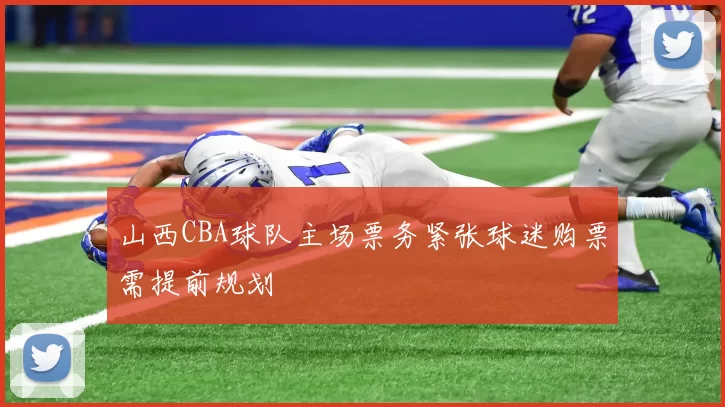 山西CBA球队主场票务紧张球迷购票需提前规划