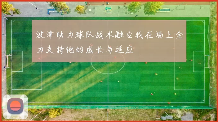 波津助力球队战术融合我在场上全力支持他的成长与适应
