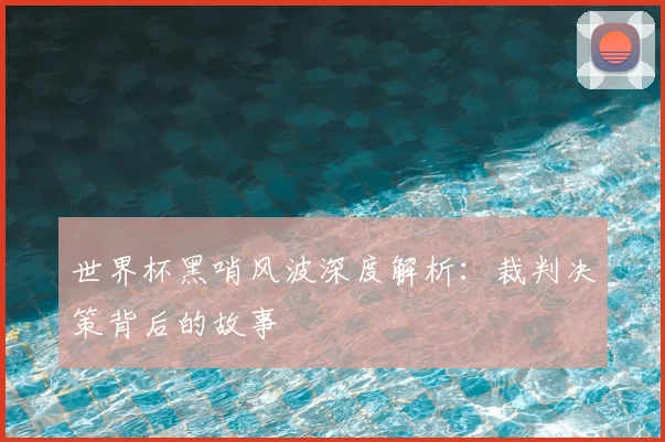世界杯黑哨风波深度解析:裁判决策背后的故事