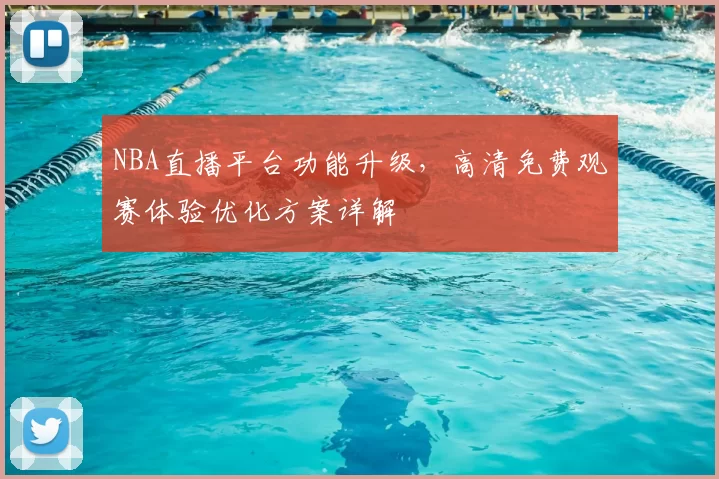 NBA直播平台功能升级，高清免费观赛体验优化方案详解
