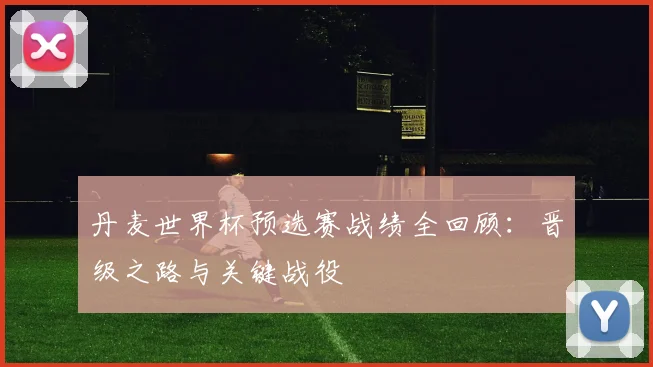 丹麦世界杯预选赛战绩全回顾:晋级之路与关键战役