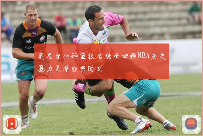奥尼尔扣碎篮板名场面回顾NBA历史暴力美学经典时刻
