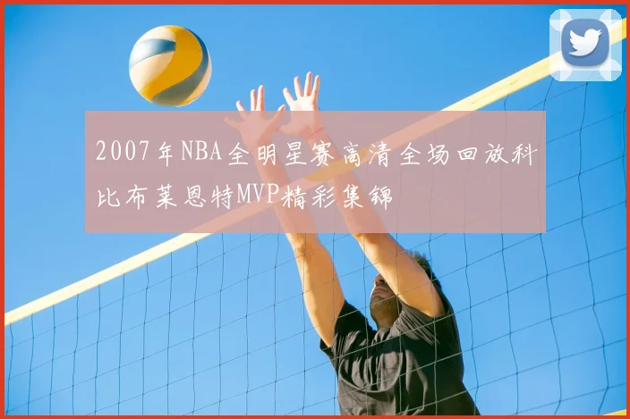 2007年NBA全明星赛高清全场回放科比布莱恩特MVP精彩集锦
