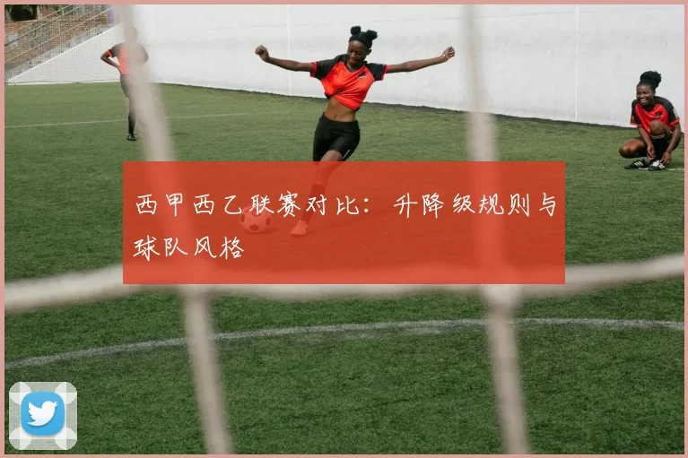 西甲西乙联赛对比：升降级规则与球队风格
