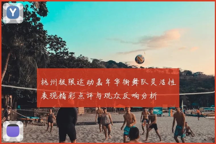 杭州极限运动嘉年华街舞队灵活性表现精彩点评与观众反响分析