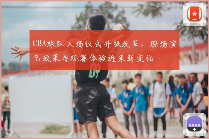 CBA球队入场仪式升级改革,现场演艺效果与观赛体验迎来新变化