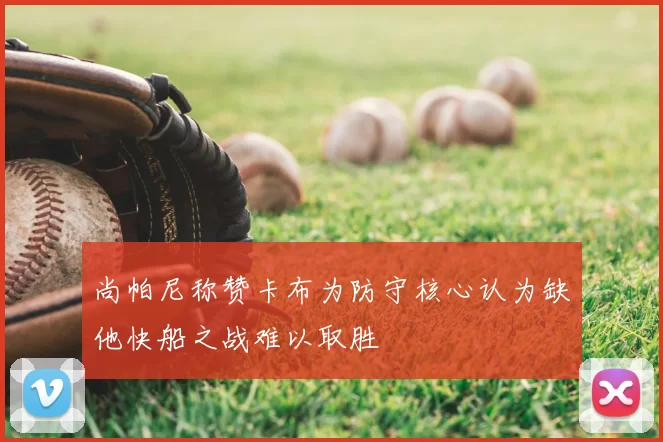 尚帕尼称赞卡布为防守核心认为缺他快船之战难以取胜