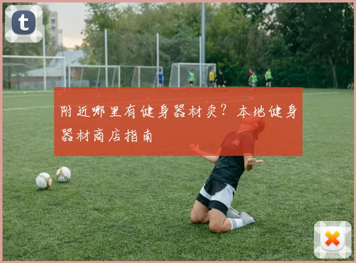 附近哪里有健身器材卖？本地健身器材商店指南
