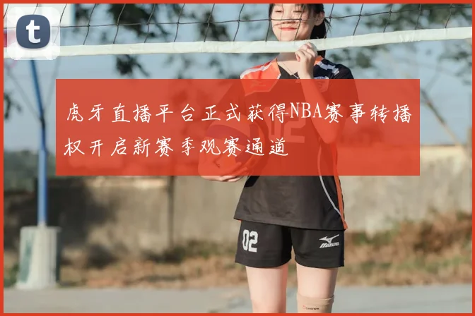 虎牙直播平台正式获得NBA赛事转播权开启新赛季观赛通道