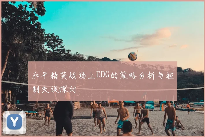 和平精英战场上EDG的策略分析与控制失误探讨