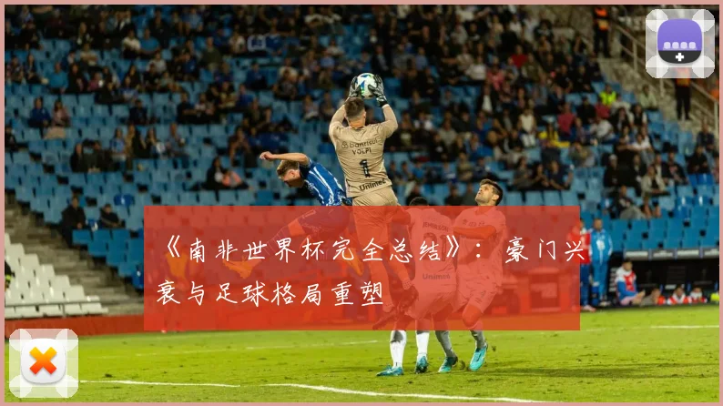 《南非世界杯完全总结》：豪门兴衰与足球格局重塑