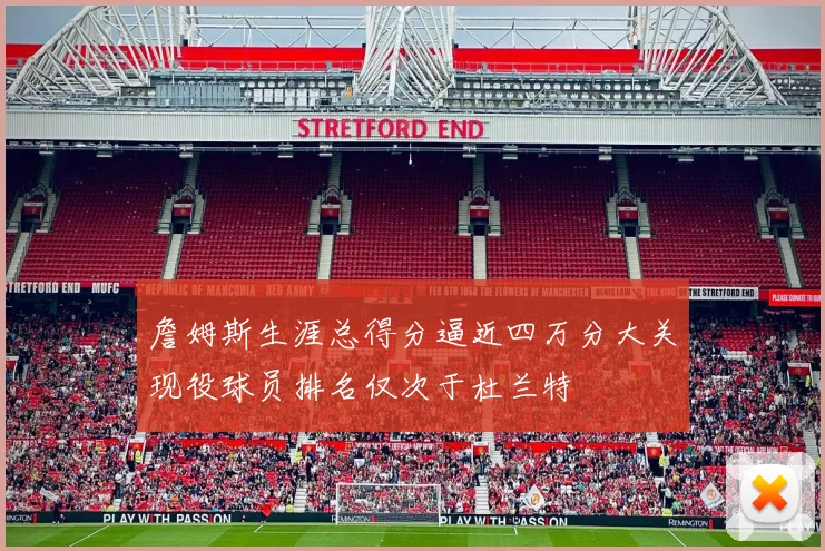詹姆斯生涯总得分逼近四万分大关现役球员排名仅次于杜兰特