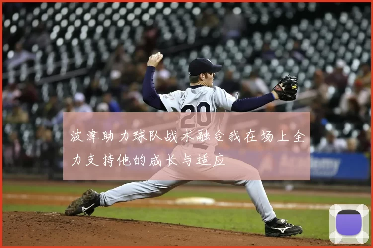 波津助力球队战术融合我在场上全力支持他的成长与适应