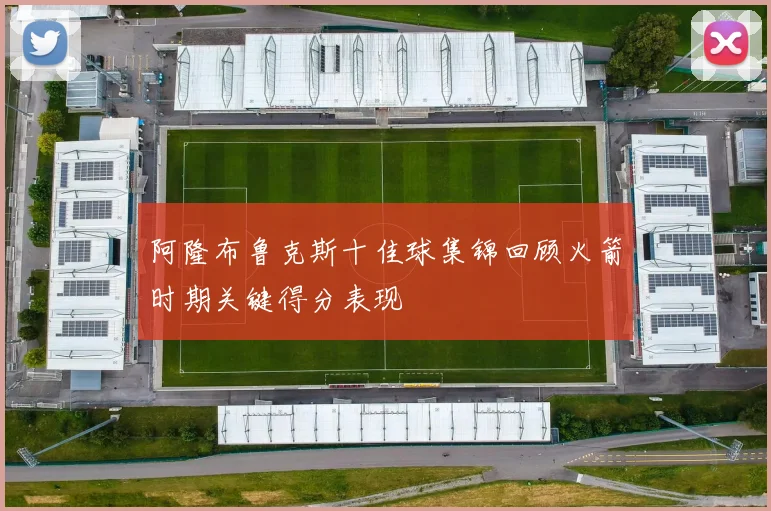 阿隆布鲁克斯十佳球集锦回顾火箭时期关键得分表现