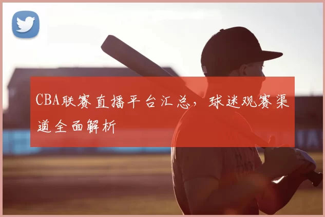 CBA联赛直播平台汇总，球迷观赛渠道全面解析