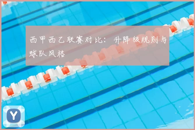 西甲西乙联赛对比：升降级规则与球队风格