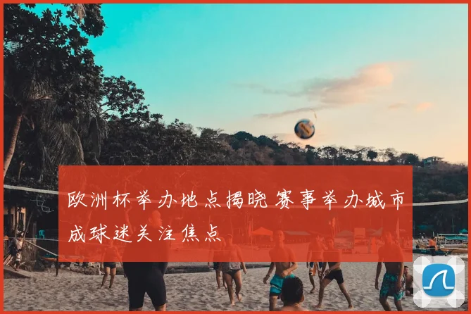 欧洲杯举办地点揭晓 赛事举办城市成球迷关注焦点
