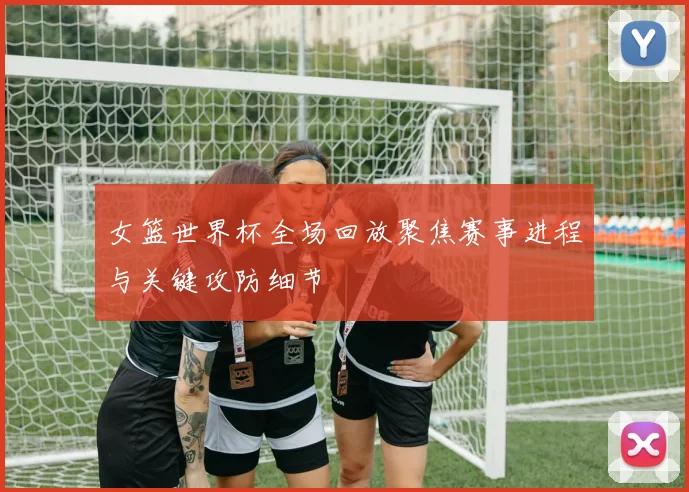 女篮世界杯全场回放聚焦赛事进程与关键攻防细节