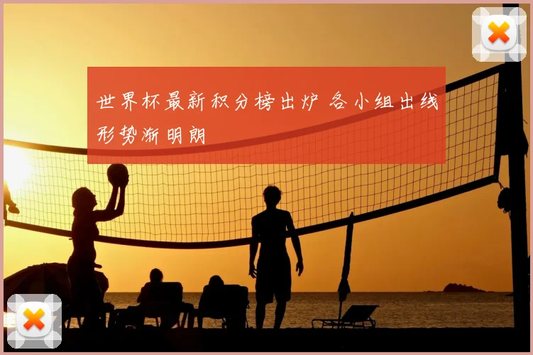 世界杯最新积分榜出炉 各小组出线形势渐明朗