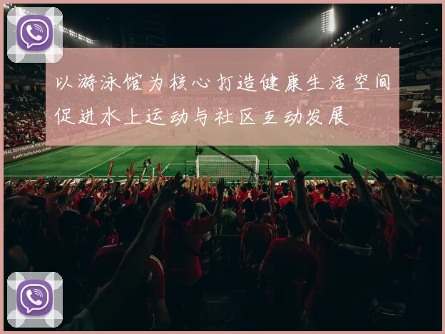 以游泳馆为核心打造健康生活空间促进水上运动与社区互动发展