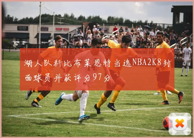 湖人队科比布莱恩特当选NBA2K8封面球员并获评分97分