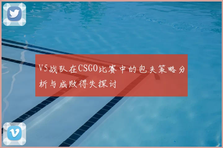 V5战队在CSGO比赛中的包夹策略分析与成败得失探讨
