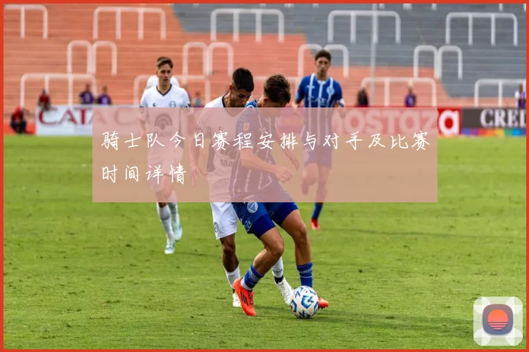 骑士队今日赛程安排与对手及比赛时间详情