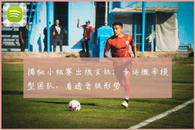 揭秘小组赛出线玄机：专访概率模型团队，看透晋级形势