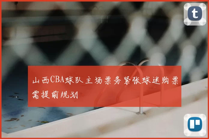 山西CBA球队主场票务紧张球迷购票需提前规划
