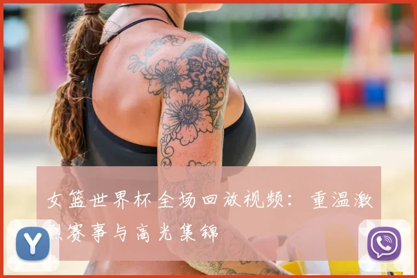 女篮世界杯全场回放视频:重温激烈赛事与高光集锦