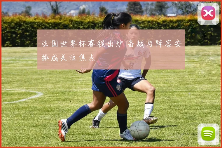 法国世界杯赛程出炉 备战与阵容安排成关注焦点