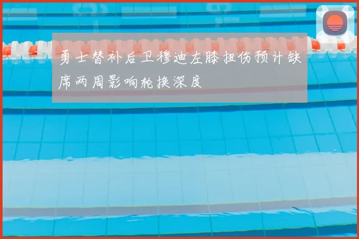 勇士替补后卫穆迪左膝扭伤预计缺席两周影响轮换深度