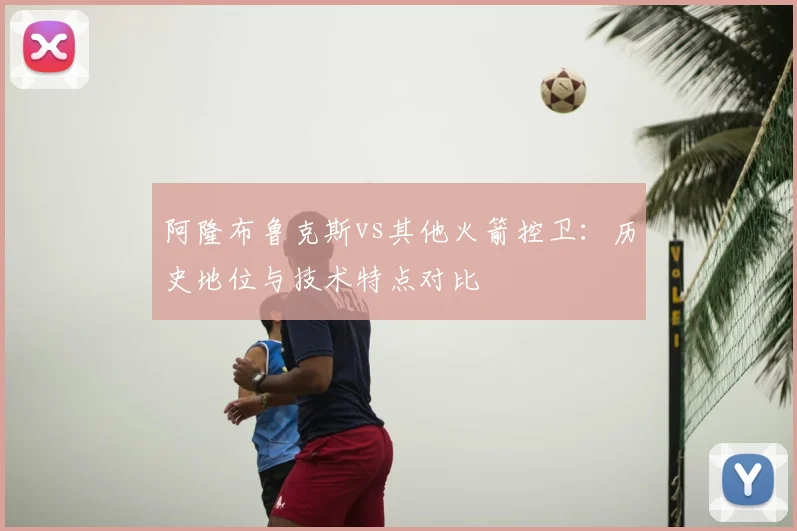 阿隆布鲁克斯vs其他火箭控卫：历史地位与技术特点对比