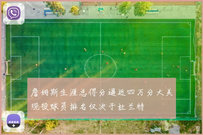 詹姆斯生涯总得分逼近四万分大关现役球员排名仅次于杜兰特