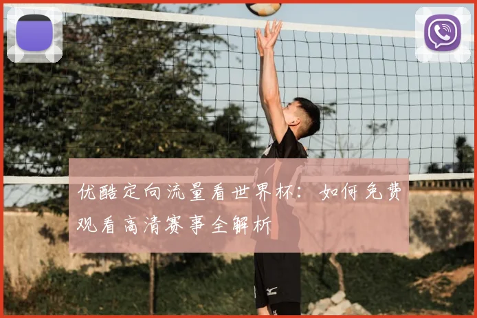优酷定向流量看世界杯：如何免费观看高清赛事全解析