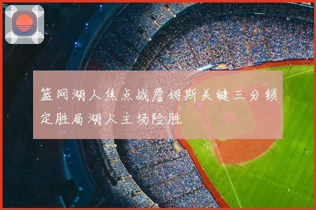 篮网湖人焦点战詹姆斯关键三分锁定胜局湖人主场险胜