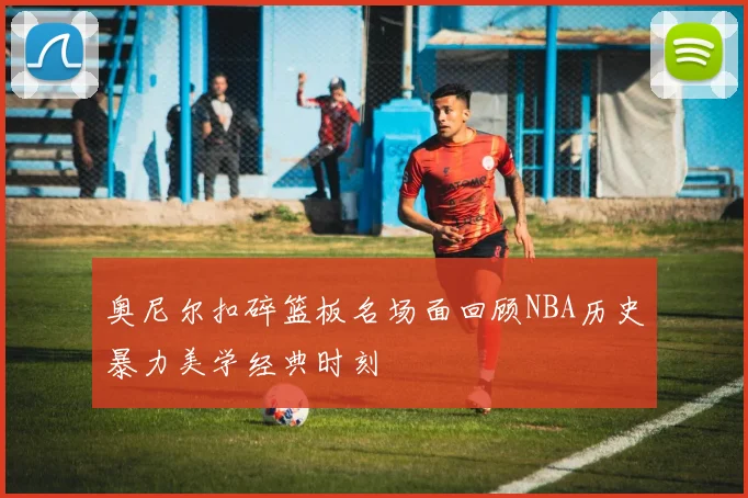 奥尼尔扣碎篮板名场面回顾NBA历史暴力美学经典时刻