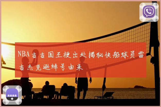 NBA吉吉国王梗出处揭秘快船球员雷吉杰克逊绰号由来