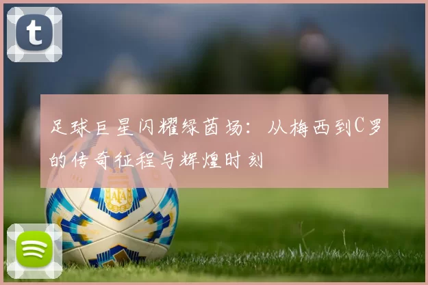 足球巨星闪耀绿茵场：从梅西到C罗的传奇征程与辉煌时刻