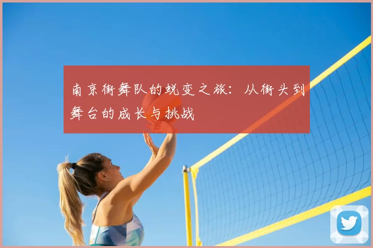南京街舞队的蜕变之旅：从街头到舞台的成长与挑战