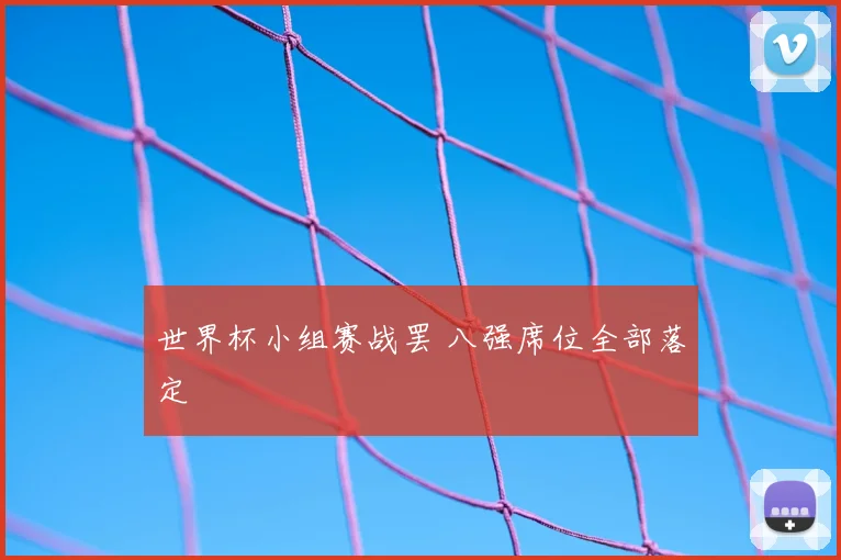 世界杯小组赛战罢 八强席位全部落定