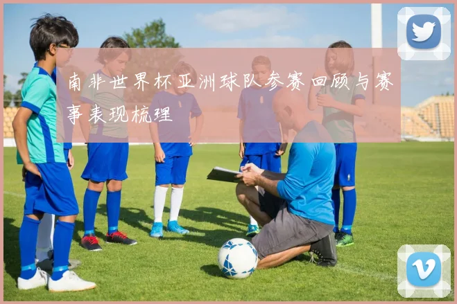 南非世界杯亚洲球队参赛回顾与赛事表现梳理